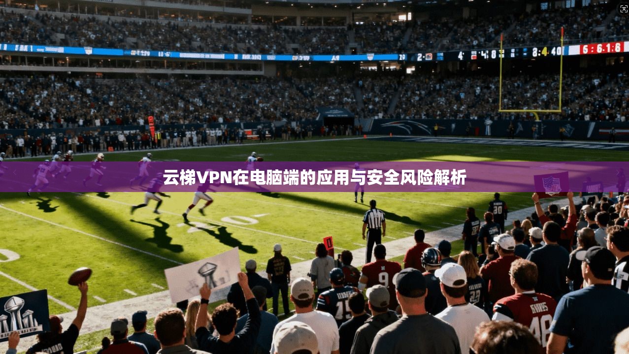 云梯VPN在电脑端的应用与安全风险解析