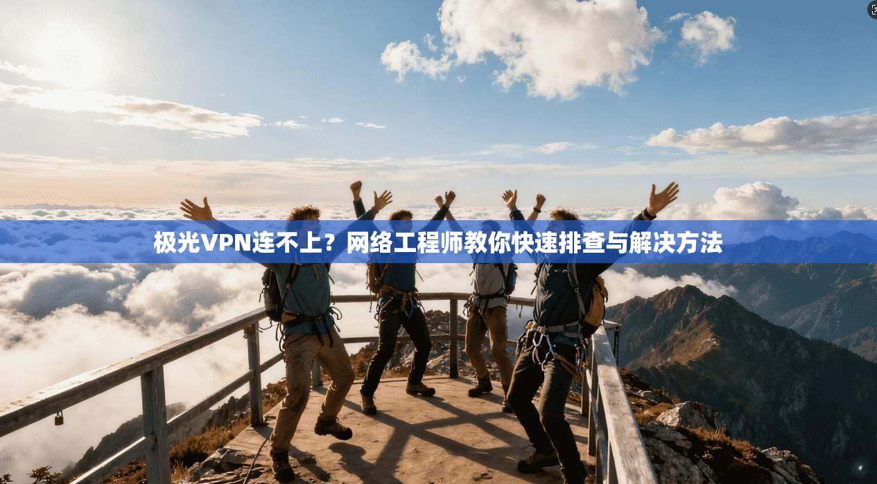 极光VPN连不上？网络工程师教你快速排查与解决方法