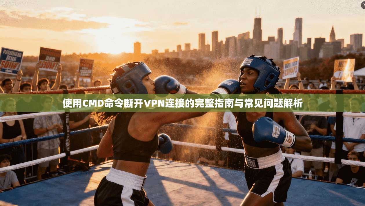 使用CMD命令断开VPN连接的完整指南与常见问题解析