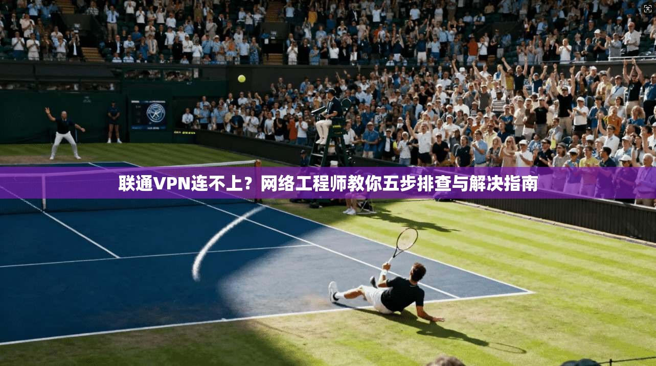 联通VPN连不上？网络工程师教你五步排查与解决指南