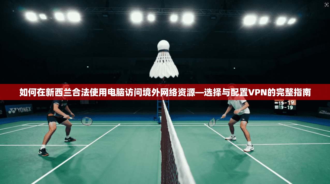 如何在新西兰合法使用电脑访问境外网络资源—选择与配置VPN的完整指南