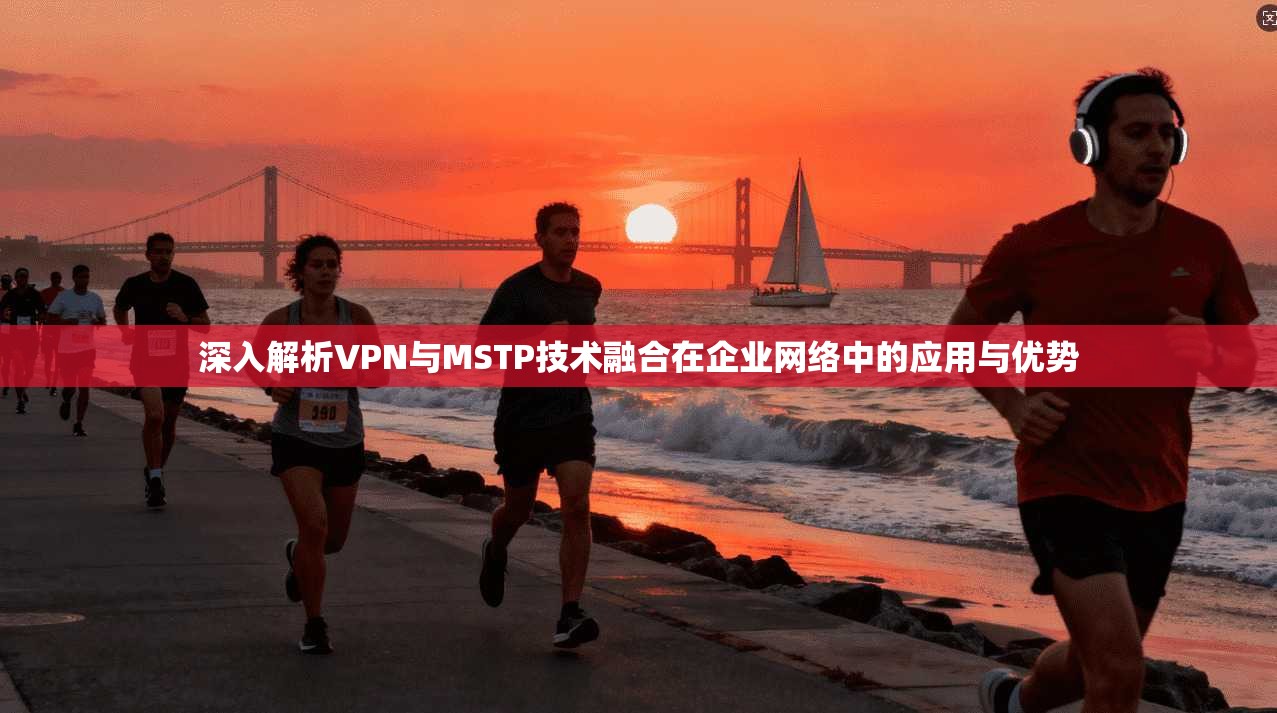 深入解析VPN与MSTP技术融合在企业网络中的应用与优势