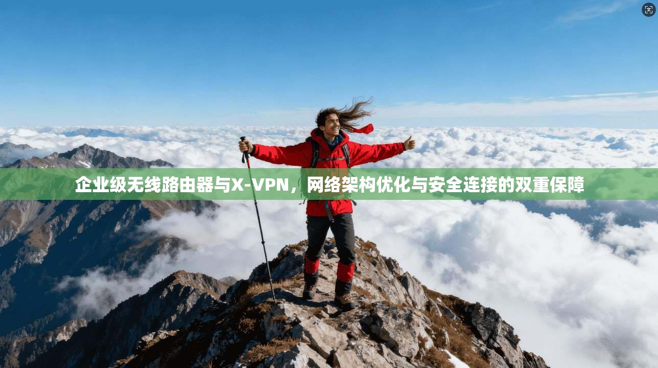 企业级无线路由器与X-VPN，网络架构优化与安全连接的双重保障