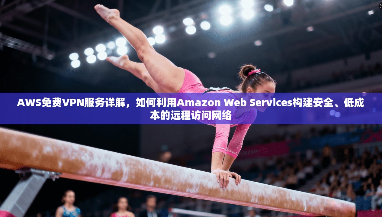AWS免费VPN服务详解,如何利用Amazon Web Services构建安全、低成本的远程访问网络