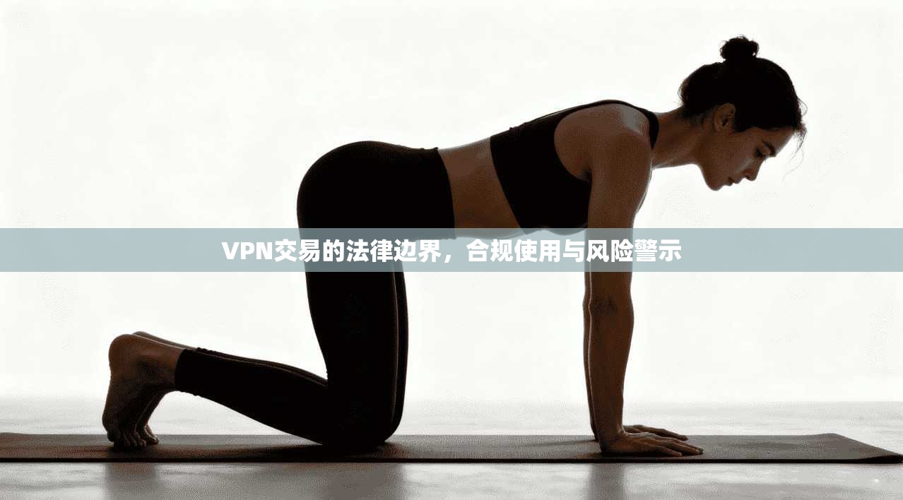 VPN交易的法律边界，合规使用与风险警示