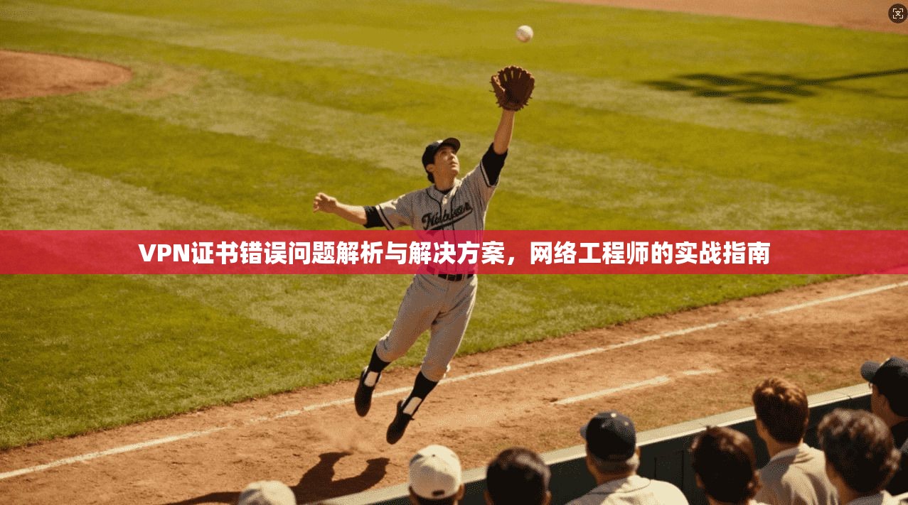 VPN证书错误问题解析与解决方案，网络工程师的实战指南
