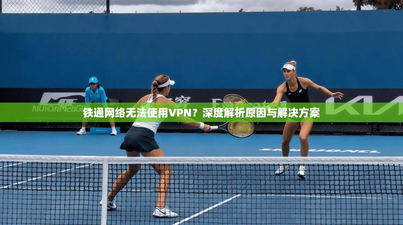铁通网络无法使用VPN？深度解析原因与解决方案