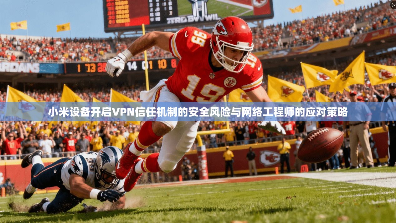 小米设备开启VPN信任机制的安全风险与网络工程师的应对策略