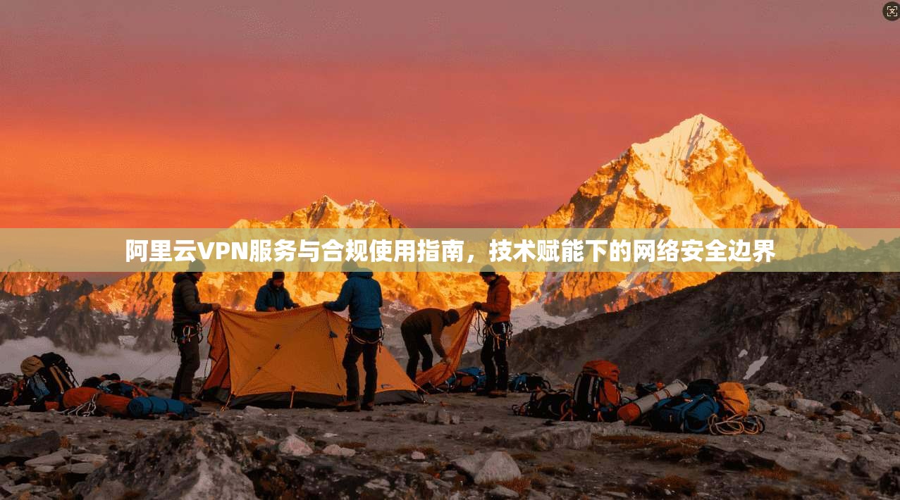 阿里云VPN服务与合规使用指南,技术赋能下的网络安全边界