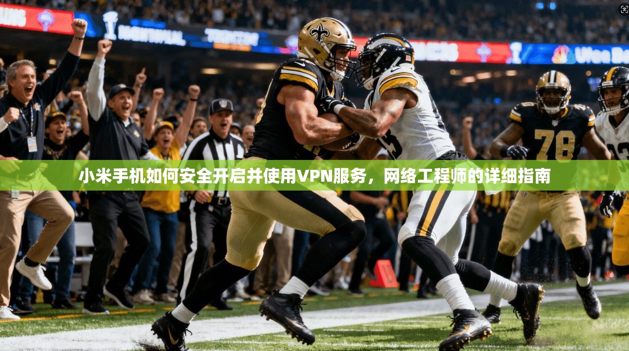 小米手机如何安全开启并使用VPN服务,网络工程师的详细指南