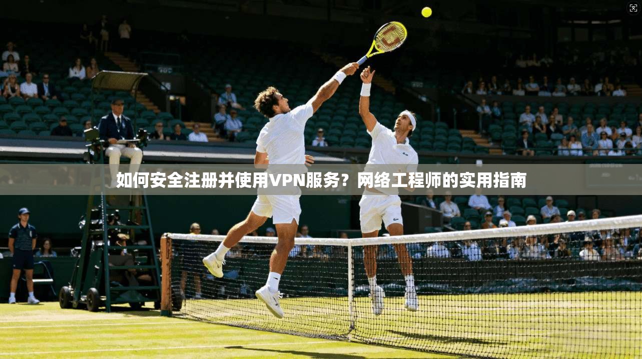 如何安全注册并使用VPN服务？网络工程师的实用指南