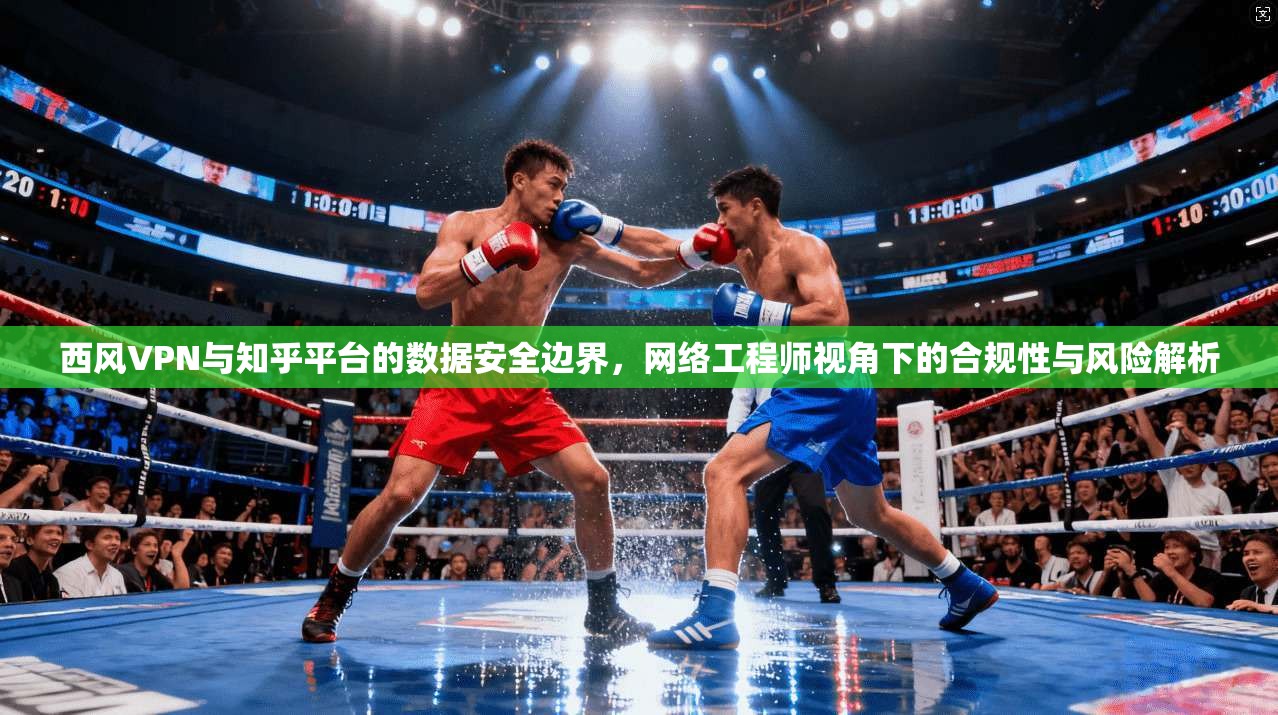 西风VPN与知乎平台的数据安全边界，网络工程师视角下的合规性与风险解析