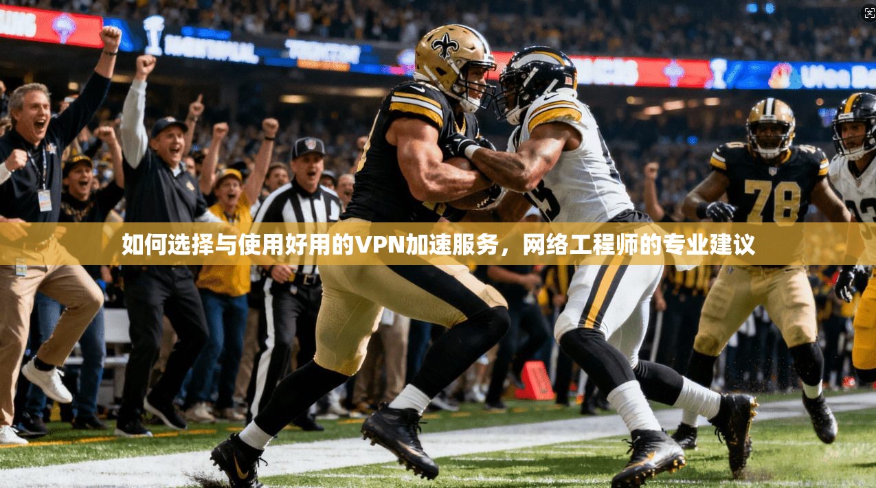 如何选择与使用好用的VPN加速服务，网络工程师的专业建议
