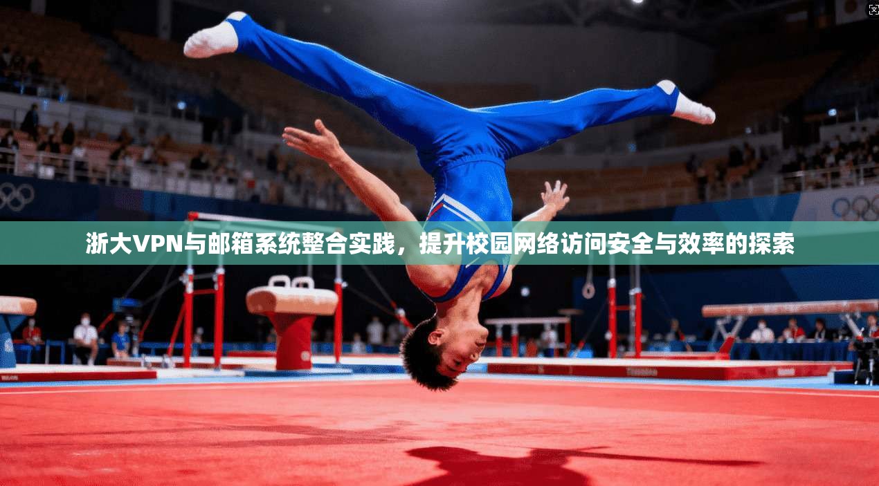 浙大VPN与邮箱系统整合实践，提升校园网络访问安全与效率的探索