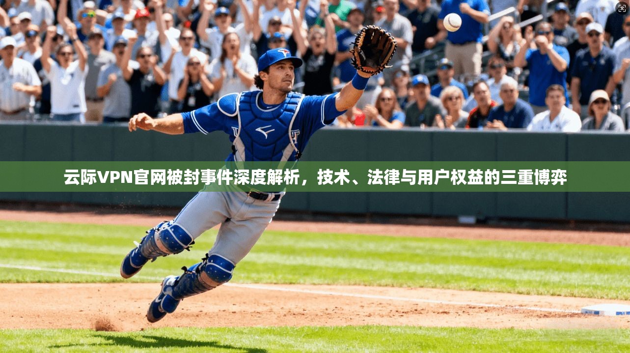 云际VPN官网被封事件深度解析，技术、法律与用户权益的三重博弈