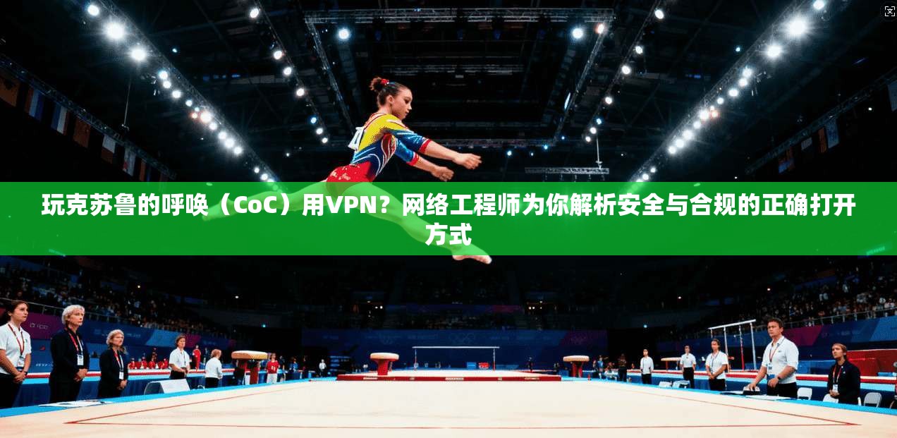 玩克苏鲁的呼唤（CoC）用VPN？网络工程师为你解析安全与合规的正确打开方式
