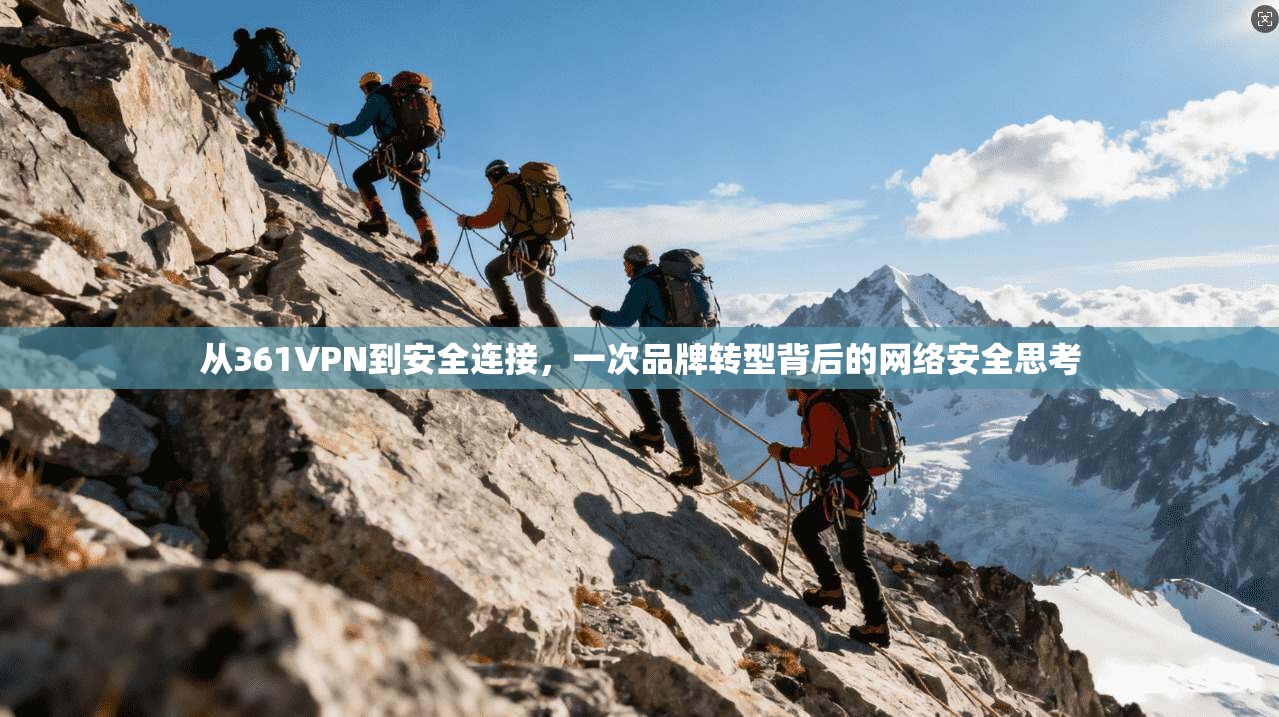 从361VPN到安全连接,一次品牌转型背后的网络安全思考