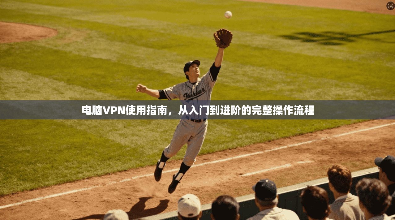 电脑VPN使用指南，从入门到进阶的完整操作流程
