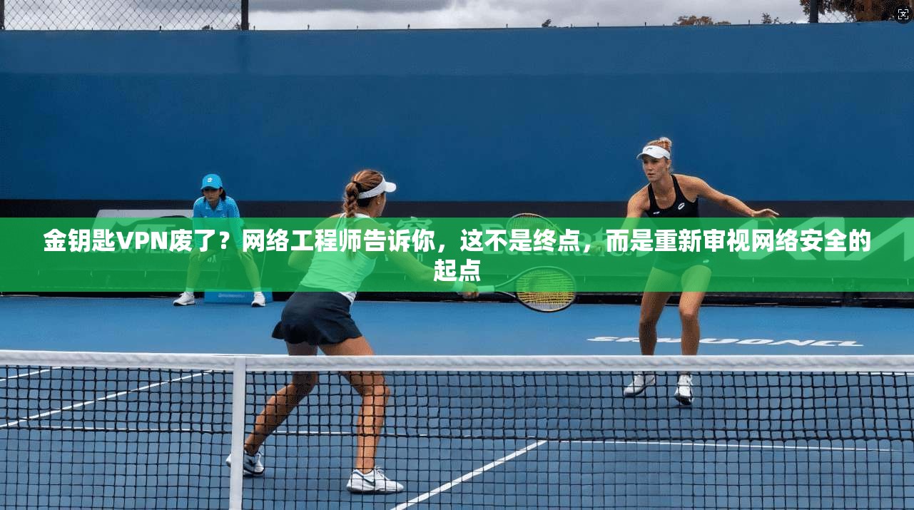 金钥匙VPN废了？网络工程师告诉你，这不是终点，而是重新审视网络安全的起点