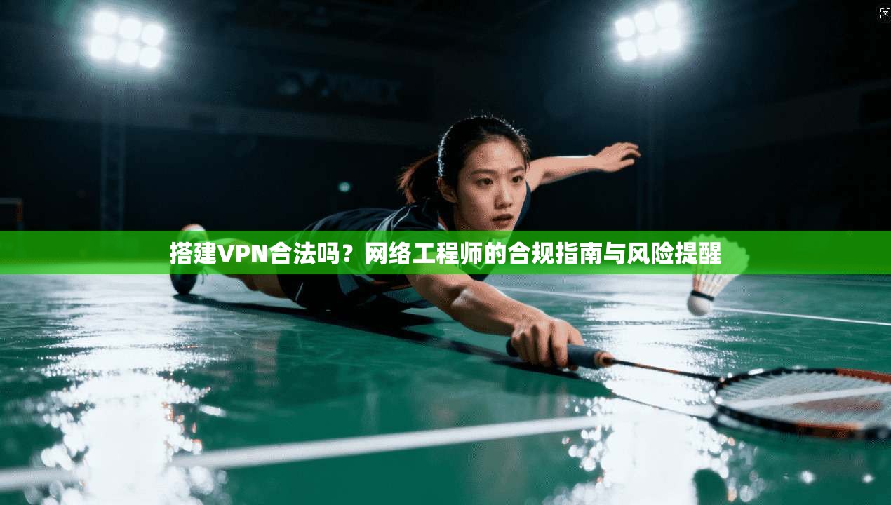 搭建VPN合法吗?网络工程师的合规指南与风险提醒