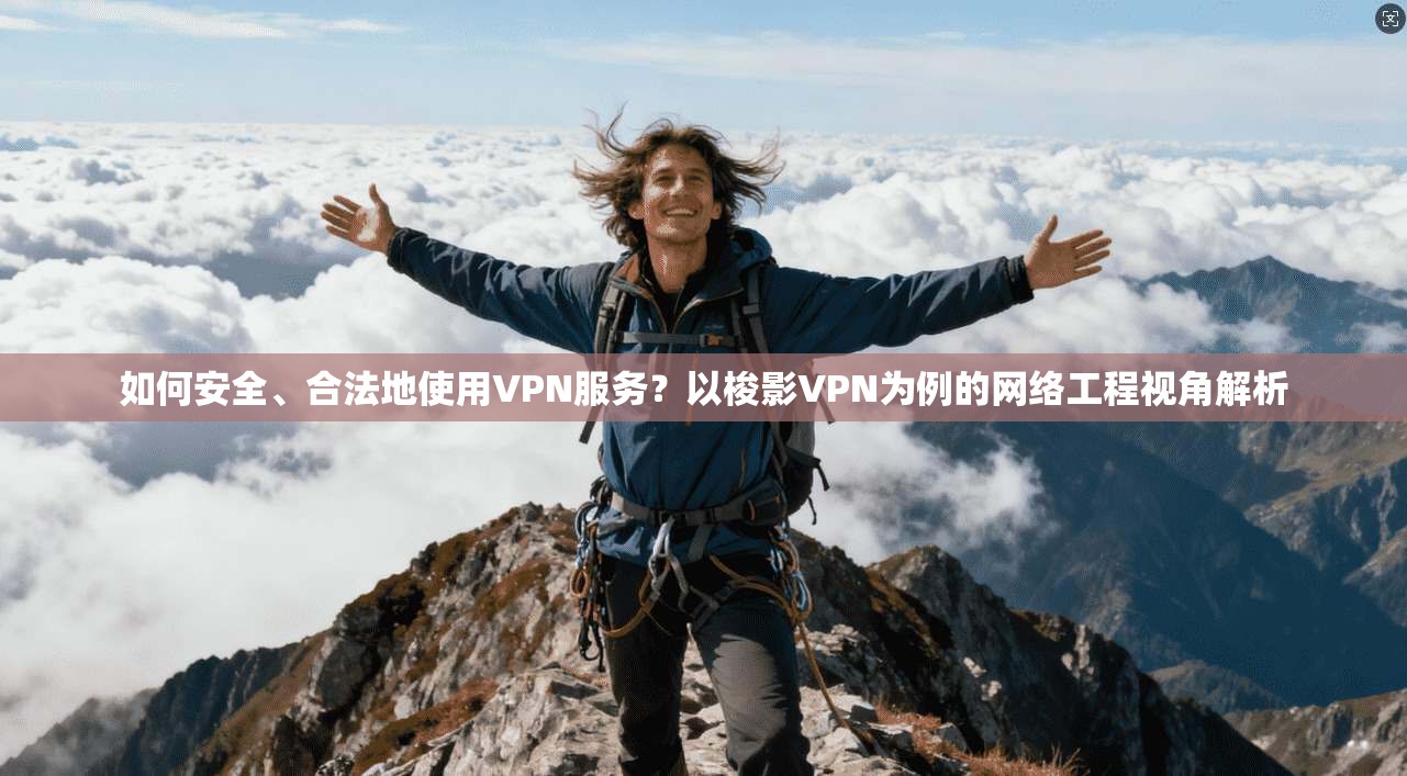 如何安全、合法地使用VPN服务？以梭影VPN为例的网络工程视角解析