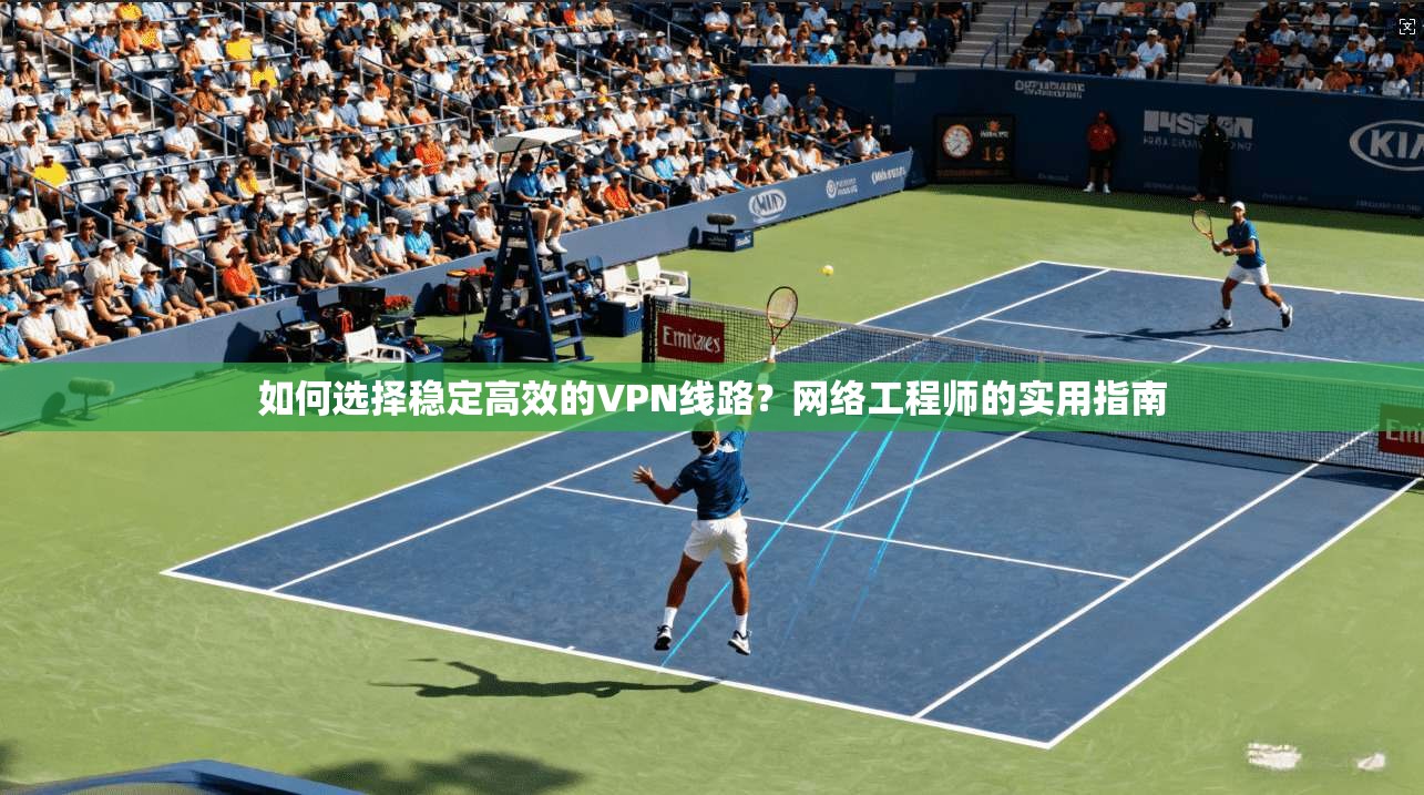 如何选择稳定高效的VPN线路？网络工程师的实用指南