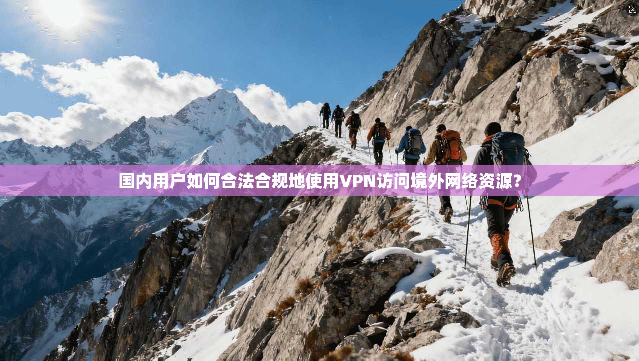 国内用户如何合法合规地使用VPN访问境外网络资源？