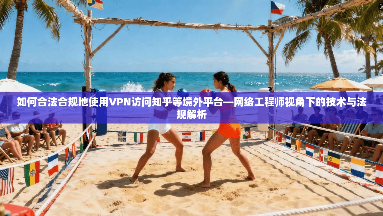 如何合法合规地使用VPN访问知乎等境外平台—网络工程师视角下的技术与法规解析