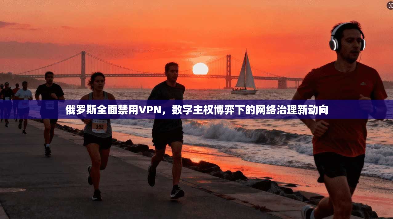 俄罗斯全面禁用VPN，数字主权博弈下的网络治理新动向
