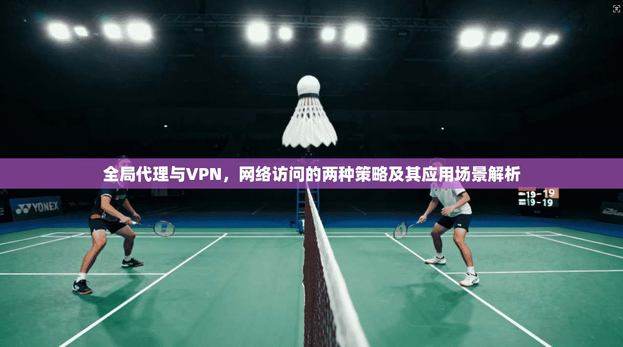 全局代理与VPN，网络访问的两种策略及其应用场景解析