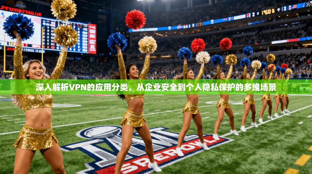 深入解析VPN的应用分类，从企业安全到个人隐私保护的多维场景