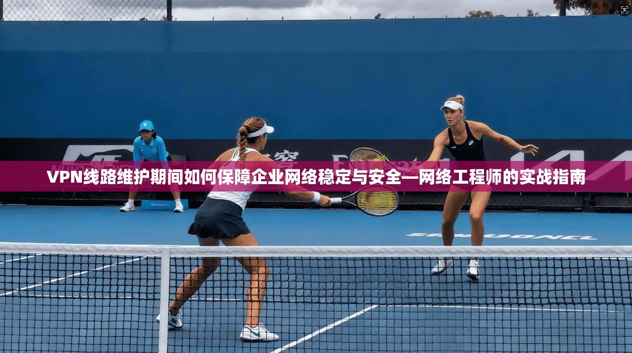 VPN线路维护期间如何保障企业网络稳定与安全—网络工程师的实战指南
