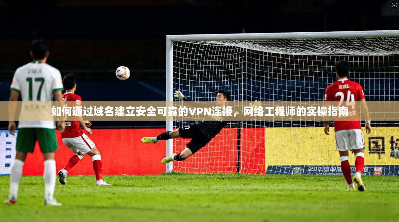 如何通过域名建立安全可靠的VPN连接,网络工程师的实操指南
