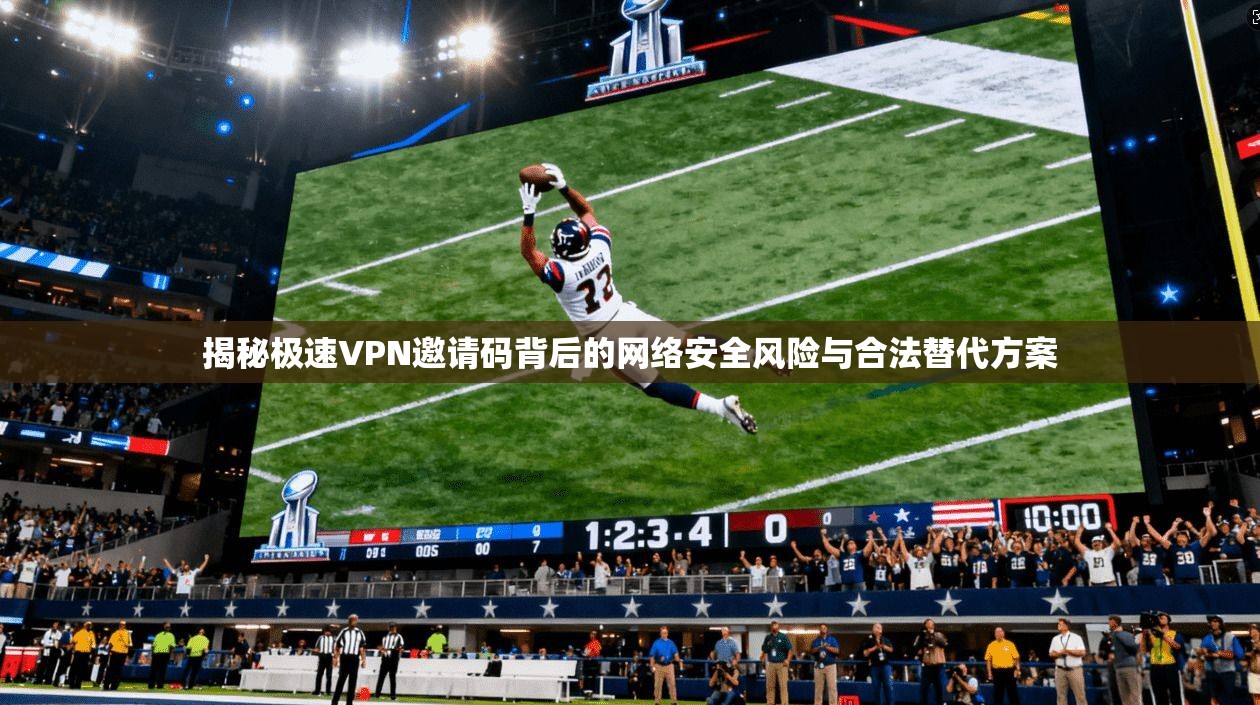 揭秘极速VPN邀请码背后的网络安全风险与合法替代方案