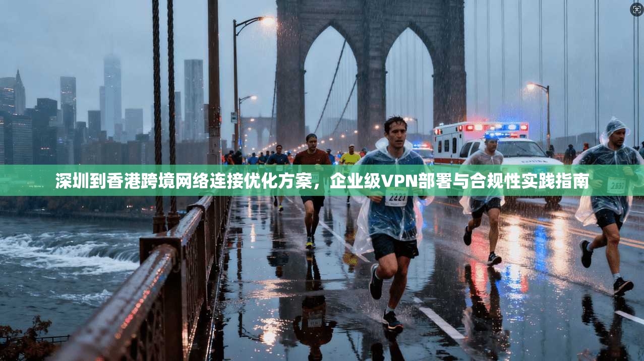 深圳到香港跨境网络连接优化方案，企业级VPN部署与合规性实践指南