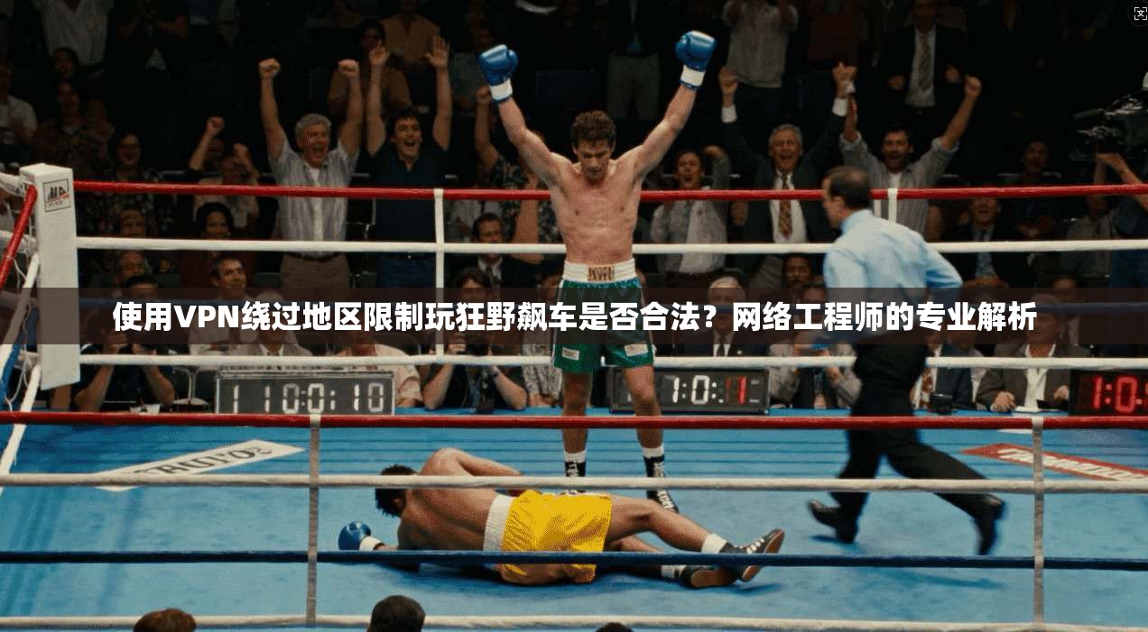 使用VPN绕过地区限制玩狂野飙车是否合法？网络工程师的专业解析