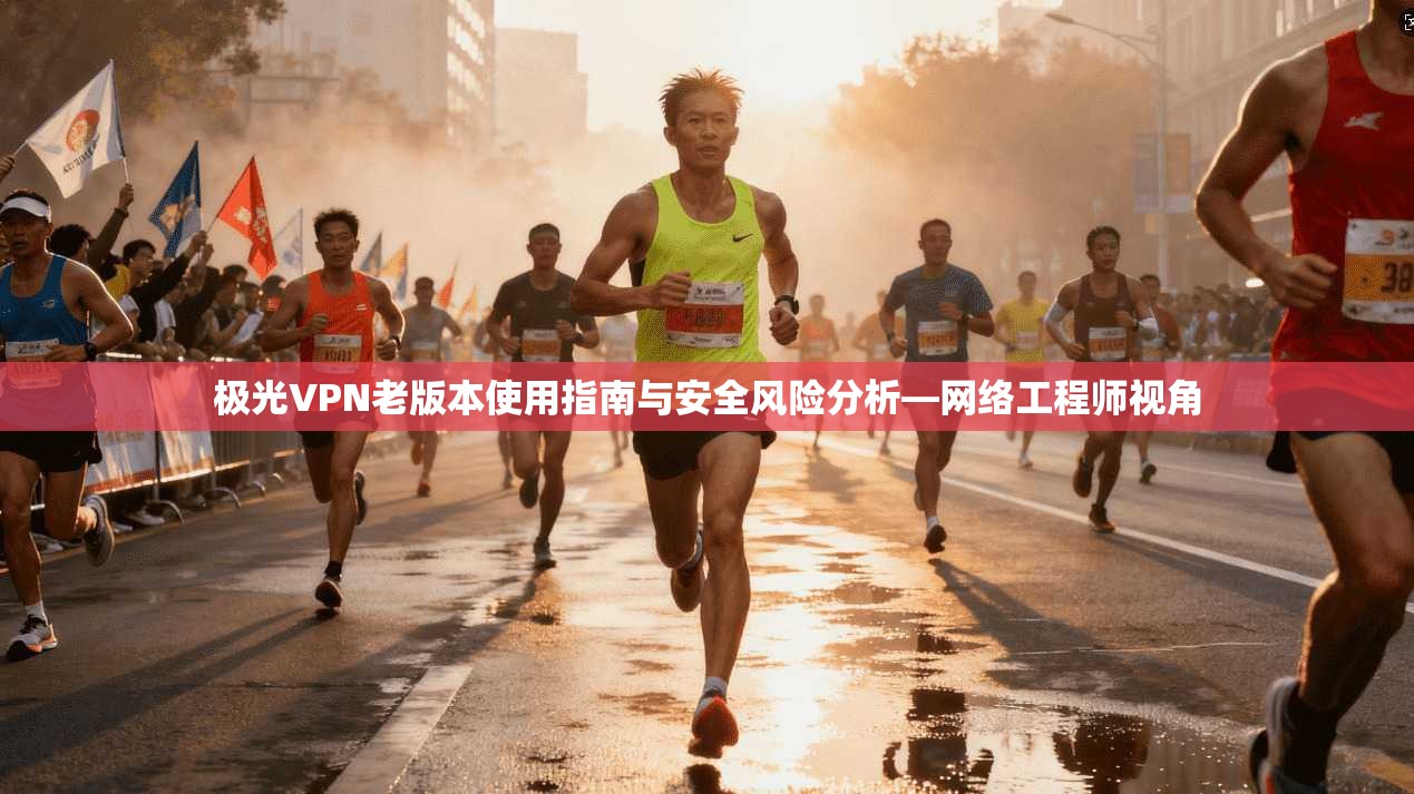 极光VPN老版本使用指南与安全风险分析—网络工程师视角