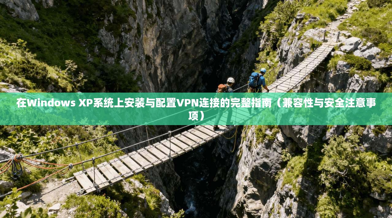 在Windows XP系统上安装与配置VPN连接的完整指南（兼容性与安全注意事项）