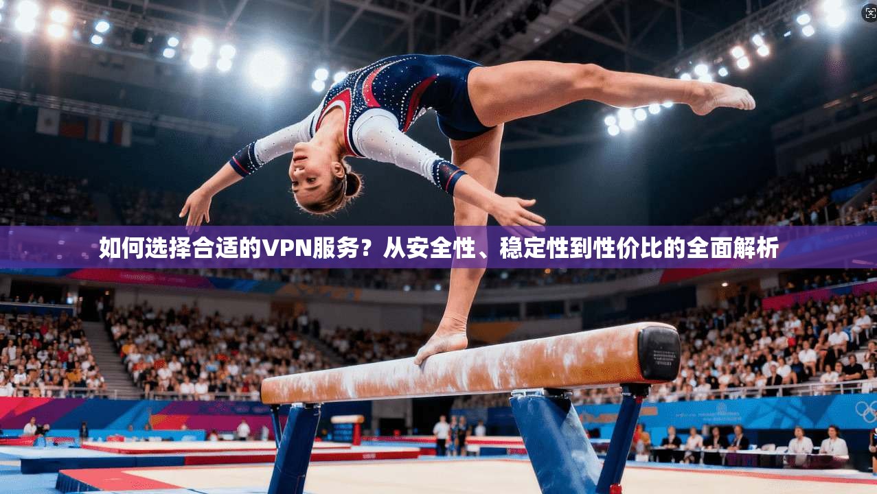 如何选择合适的VPN服务？从安全性、稳定性到性价比的全面解析