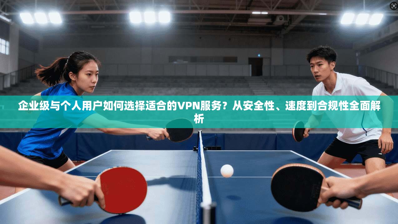 企业级与个人用户如何选择适合的VPN服务?从安全性、速度到合规性全面解析