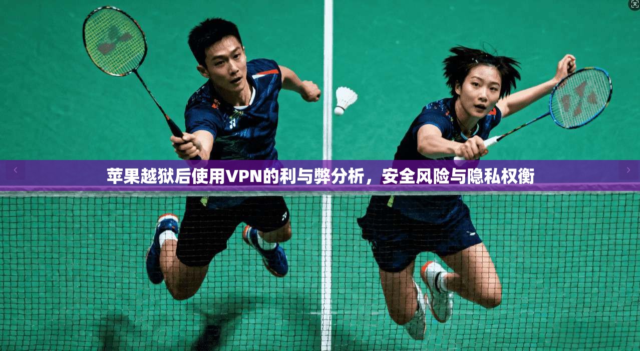 苹果越狱后使用VPN的利与弊分析,安全风险与隐私权衡