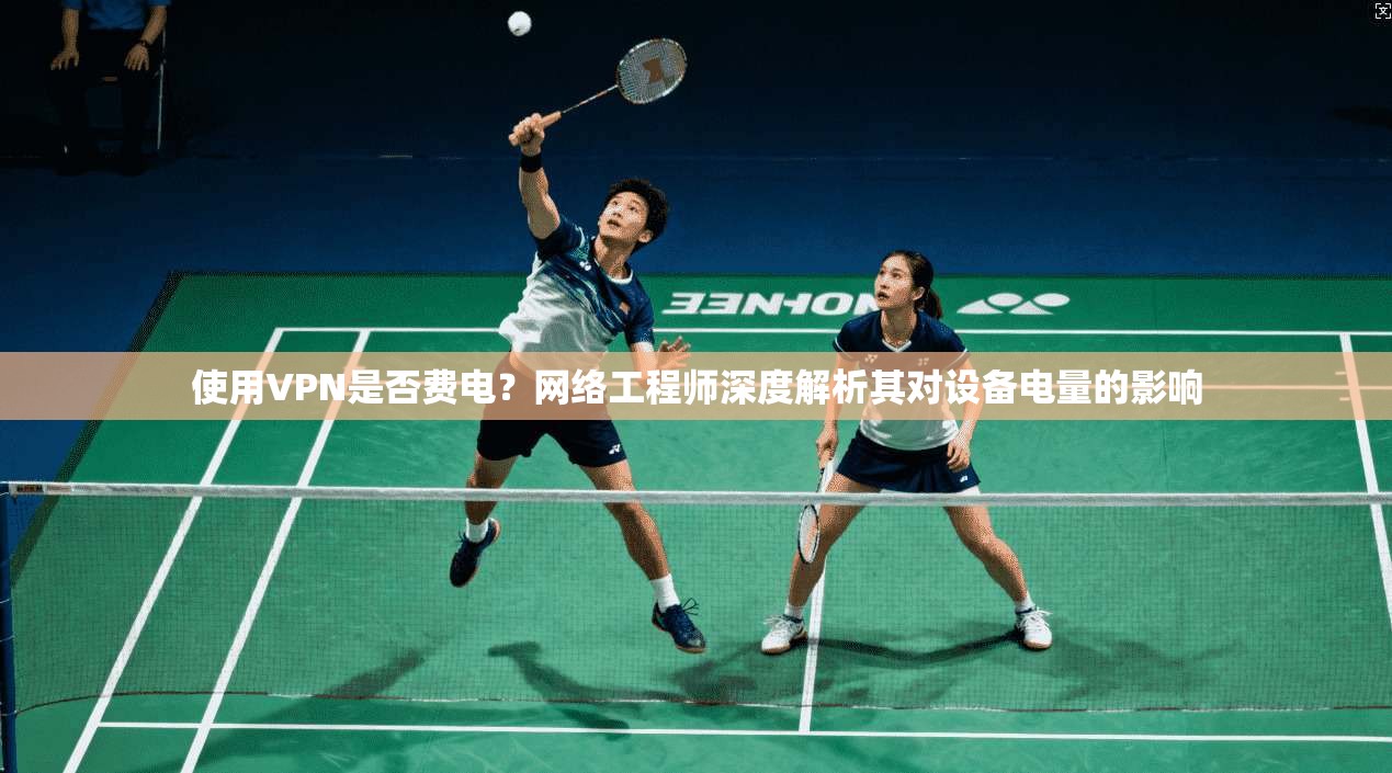 使用VPN是否费电？网络工程师深度解析其对设备电量的影响