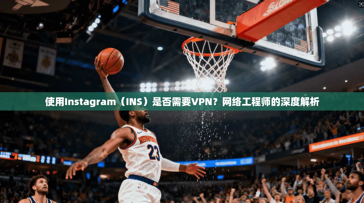 使用Instagram(INS)是否需要VPN?网络工程师的深度解析