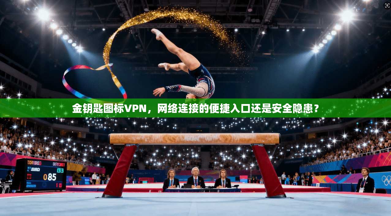金钥匙图标VPN,网络连接的便捷入口还是安全隐患?