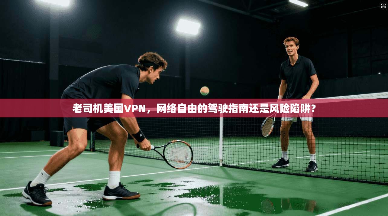 老司机美国VPN,网络自由的驾驶指南还是风险陷阱?