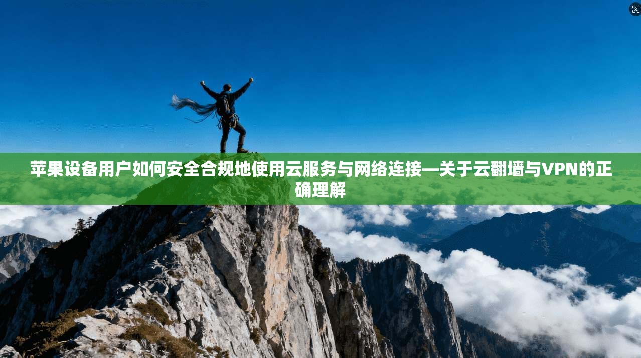苹果设备用户如何安全合规地使用云服务与网络连接—关于云翻墙与VPN的正确理解