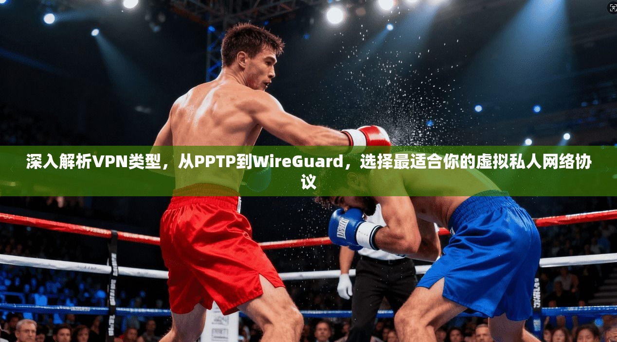 深入解析VPN类型，从PPTP到WireGuard，选择最适合你的虚拟私人网络协议