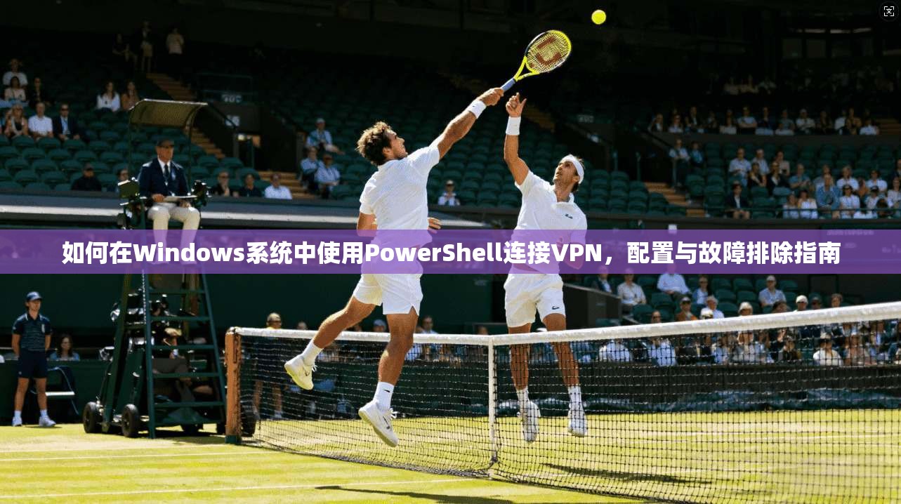 如何在Windows系统中使用PowerShell连接VPN，配置与故障排除指南
