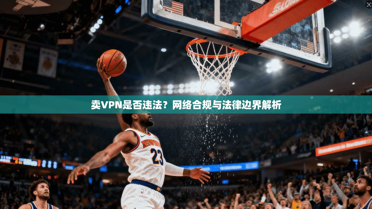卖VPN是否违法？网络合规与法律边界解析