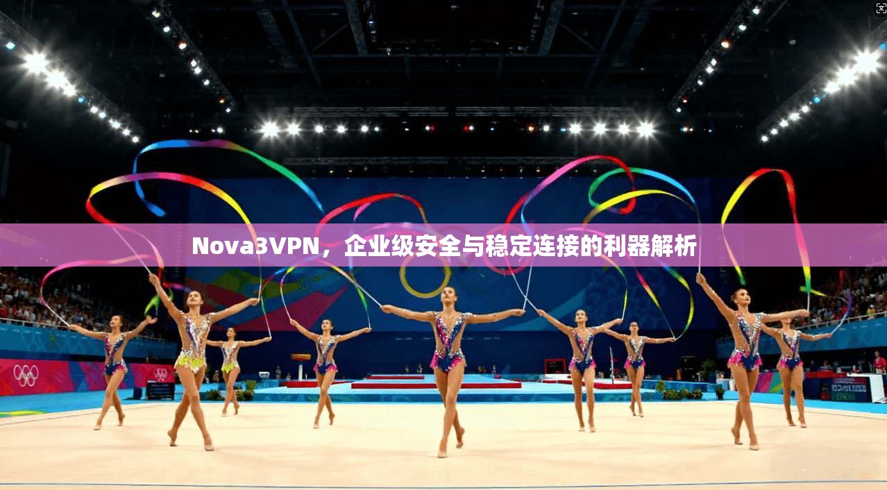 Nova3VPN，企业级安全与稳定连接的利器解析